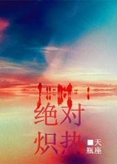 绝对炽热by天瓶座全文免费阅读