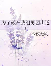 为了破产我组男团出道了作者今夜无风